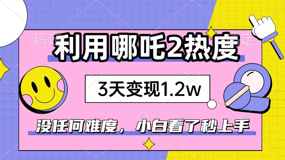 (2.15)如何利用哪吒2爆火，3天赚1.2W，没有任何难度，小白看了秒学会，抓紧时