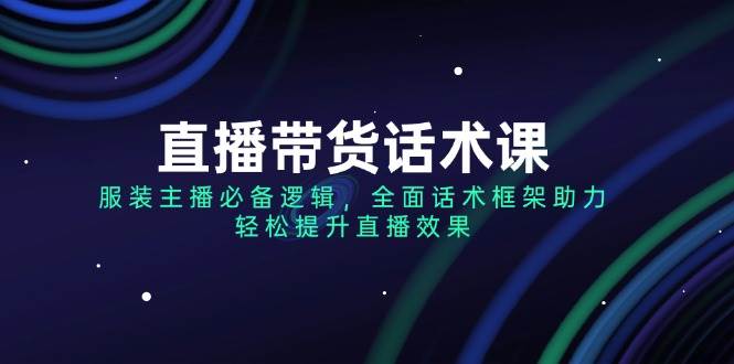 (2.20)直播带货话术课，服装主播必备逻辑，全面话术框架助力，轻松提升直播效果