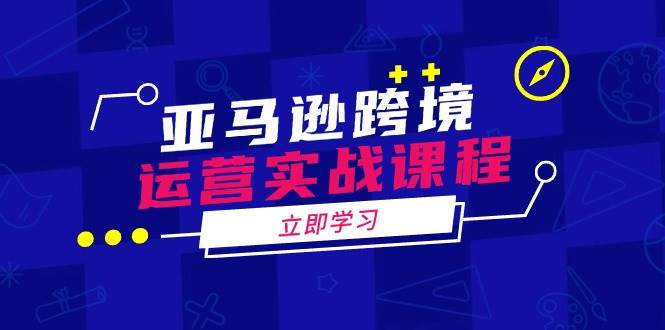 (2.16)亚马逊跨境运营实战课程：涵盖亚马逊运营、申诉、选品等多个方面